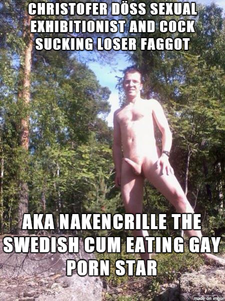 Christofer Döss sexual exhibitionist and cock sucking loser faggot aka nakencrille the Swedish cum eating gay porn actor exposed.