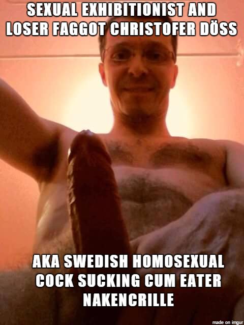 Christofer Döss sexual exhibitionist and cock sucking loser faggot aka nakencrille the Swedish cum eating gay porn actor exposed.