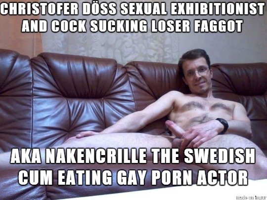 Christofer Döss sexual exhibitionist and cock sucking loser faggot aka nakencrille the Swedish cum eating gay porn actor exposed.